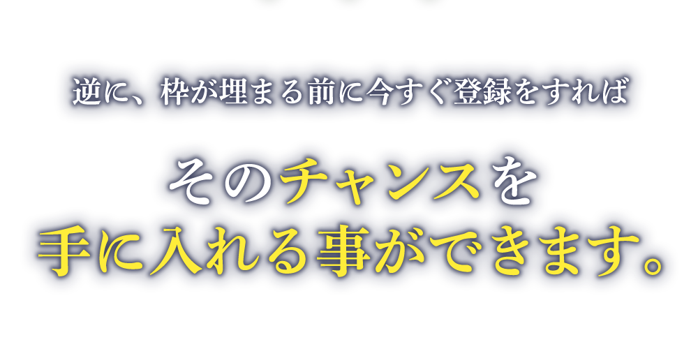 逆に、枠が埋まる前に今すぐ登録をすればそのチャンスを手に入れる事ができます。