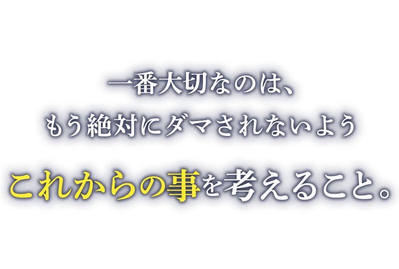 一番大切なのは、もう絶対にダマされないようこれからの事を考えること。